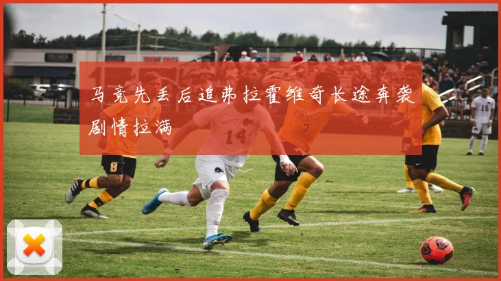 马竞先丢后追弗拉霍维奇长途奔袭剧情拉满