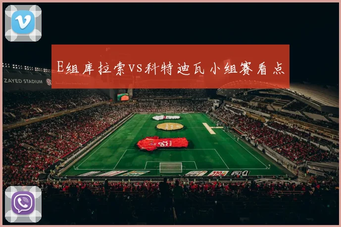 E组库拉索vs科特迪瓦小组赛看点