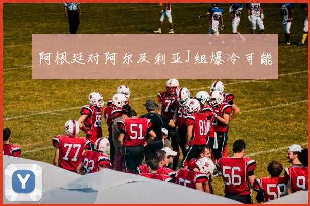 阿根廷对阿尔及利亚J组爆冷可能