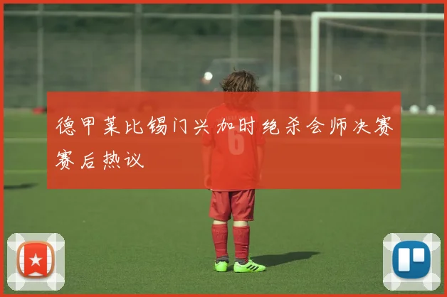 德甲莱比锡门兴加时绝杀会师决赛赛后热议
