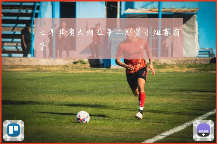 土耳其澳大利亚争二形势小组赛前景