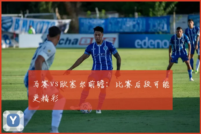 马赛vs欧塞尔前瞻：比赛后段可能更精彩