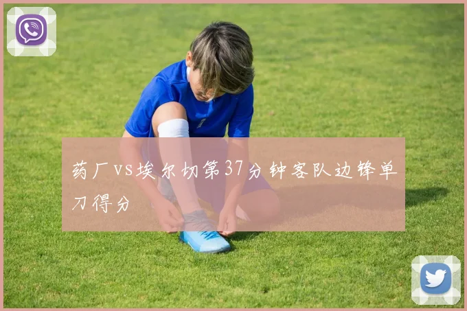 药厂vs埃尔切第37分钟客队边锋单刀得分