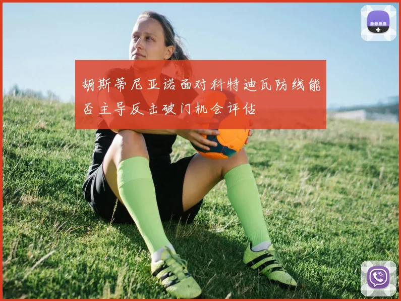 胡斯蒂尼亚诺面对科特迪瓦防线能否主导反击破门机会评估