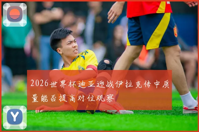 2026世界杯迪亚迎战伊拉克传中质量能否提高对位观察