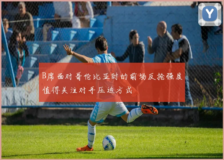 B席面对哥伦比亚时的前场反抢强度值得关注对手压迫方式