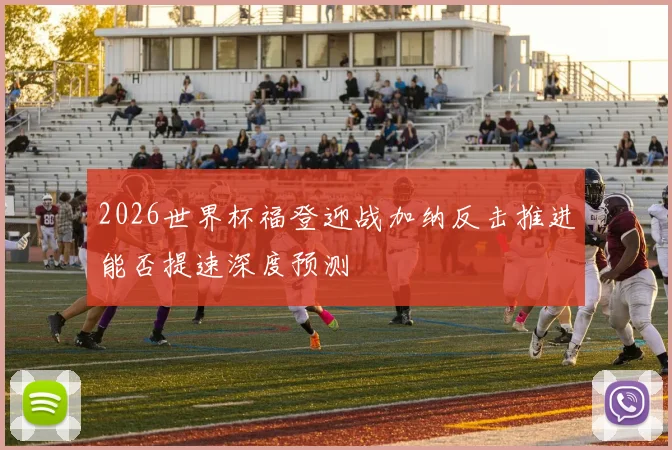 2026世界杯福登迎战加纳反击推进能否提速深度预测