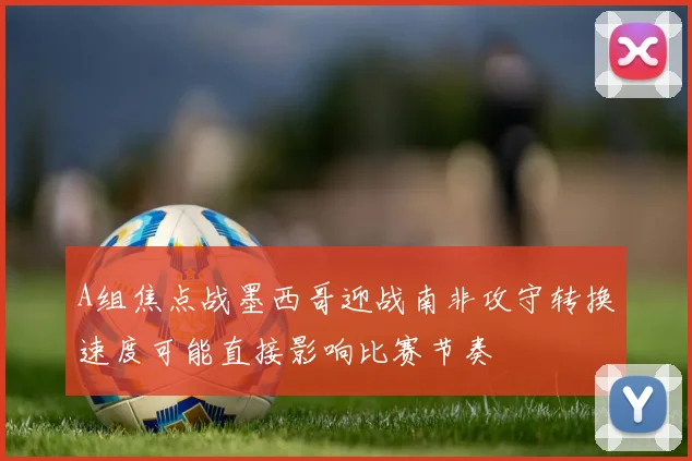 A组焦点战墨西哥迎战南非攻守转换速度可能直接影响比赛节奏