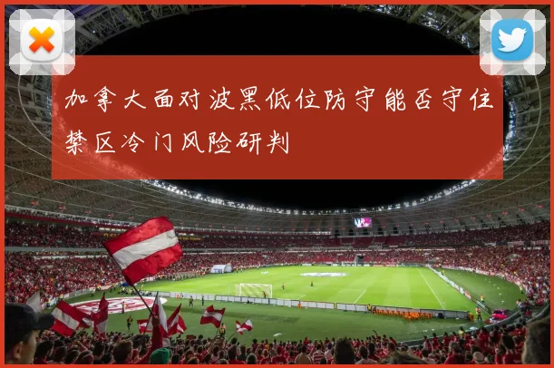 加拿大面对波黑低位防守能否守住禁区冷门风险研判