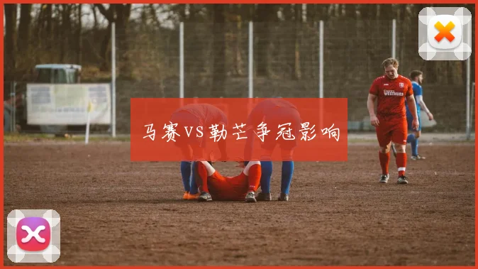 马赛vs勒芒争冠影响