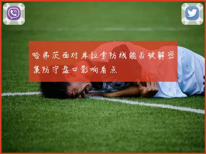 哈弗茨面对库拉索防线能否破解密集防守盘口影响看点