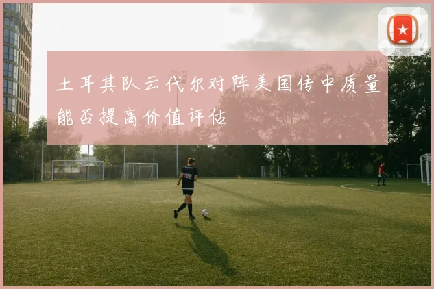 土耳其队云代尔对阵美国传中质量能否提高价值评估