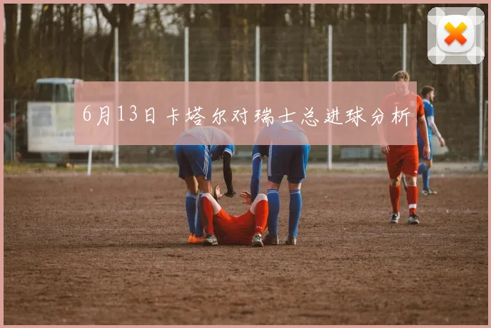 6月13日卡塔尔对瑞士总进球分析