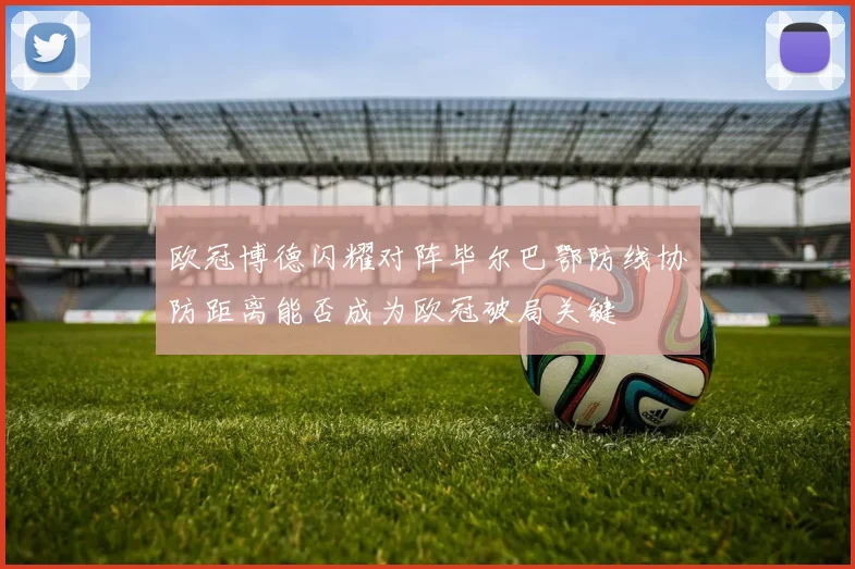 欧冠博德闪耀对阵毕尔巴鄂防线协防距离能否成为欧冠破局关键