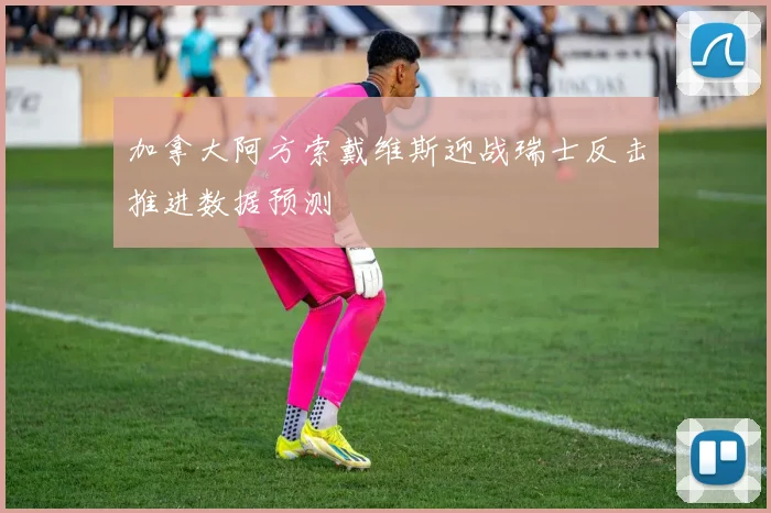 加拿大阿方索戴维斯迎战瑞士反击推进数据预测