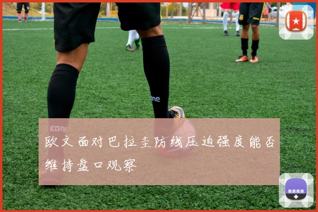 欧文面对巴拉圭防线压迫强度能否维持盘口观察