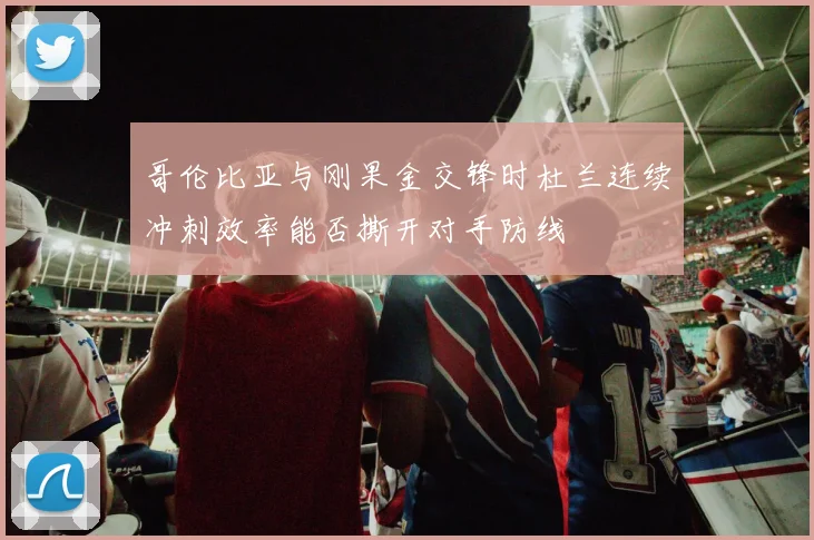 哥伦比亚与刚果金交锋时杜兰连续冲刺效率能否撕开对手防线