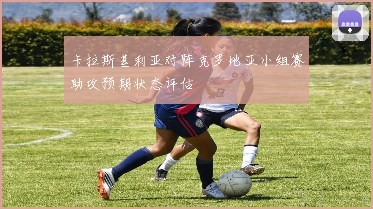 卡拉斯基利亚对阵克罗地亚小组赛助攻预期状态评估