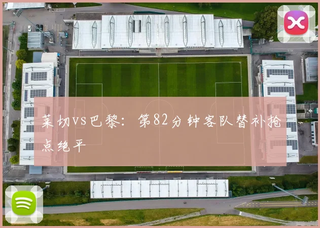 莱切vs巴黎：第82分钟客队替补抢点绝平