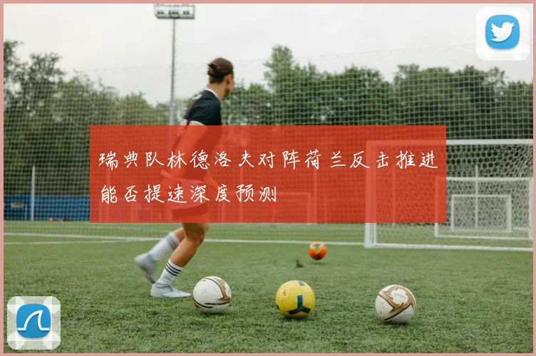 瑞典队林德洛夫对阵荷兰反击推进能否提速深度预测