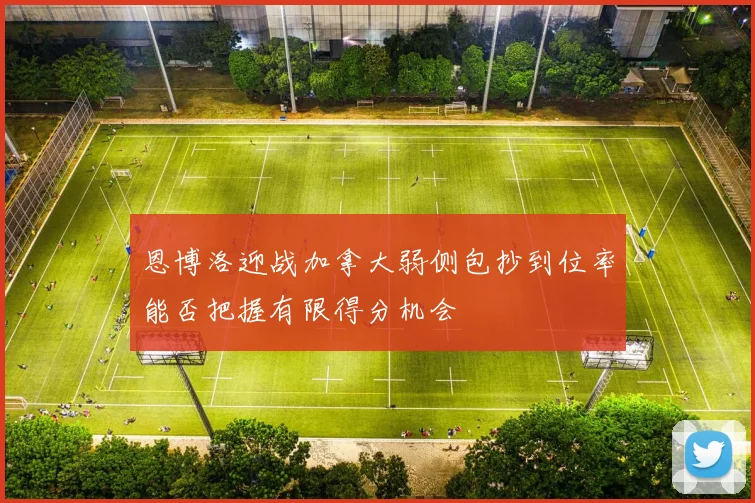 恩博洛迎战加拿大弱侧包抄到位率能否把握有限得分机会