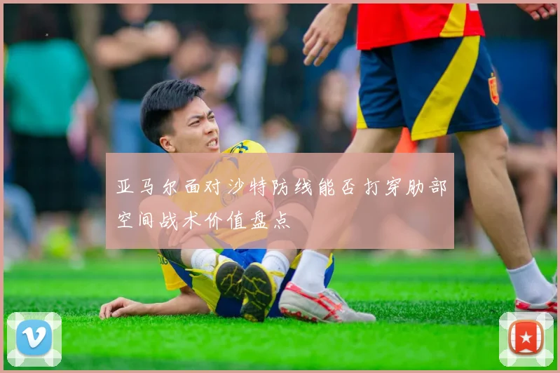 亚马尔面对沙特防线能否打穿肋部空间战术价值盘点