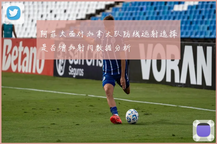 阿菲夫面对加拿大队防线远射选择是否增加射门数据分析