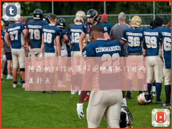 阿森纳vs门兴第42分钟客队门将两度扑点