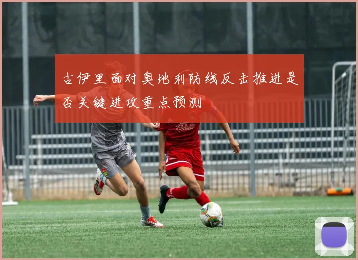 古伊里面对奥地利防线反击推进是否关键进攻重点预测
