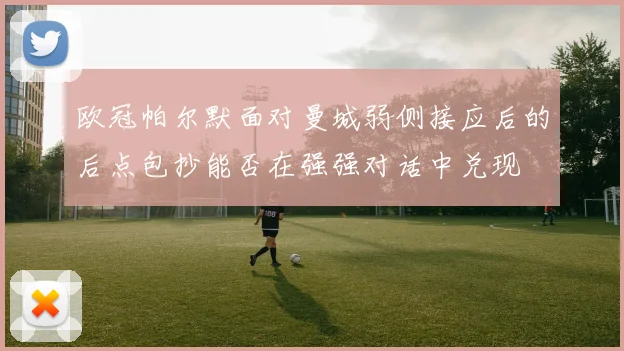 欧冠帕尔默面对曼城弱侧接应后的后点包抄能否在强强对话中兑现