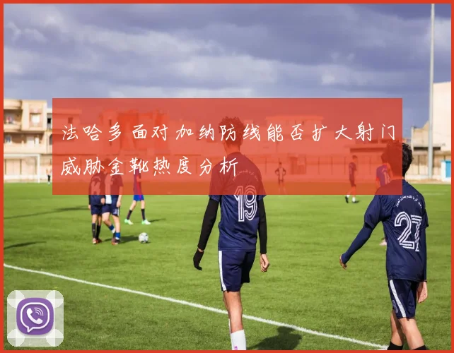 法哈多面对加纳防线能否扩大射门威胁金靴热度分析