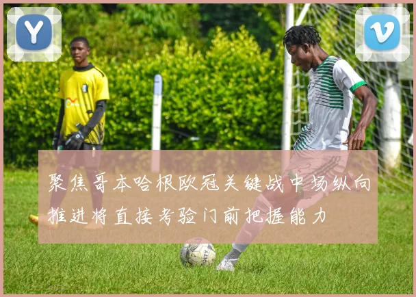 聚焦哥本哈根欧冠关键战中场纵向推进将直接考验门前把握能力