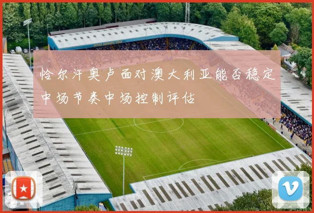 恰尔汗奥卢面对澳大利亚能否稳定中场节奏中场控制评估