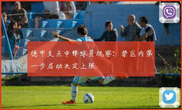 德甲支点中锋球员观察:禁区内第一步启动决定上限